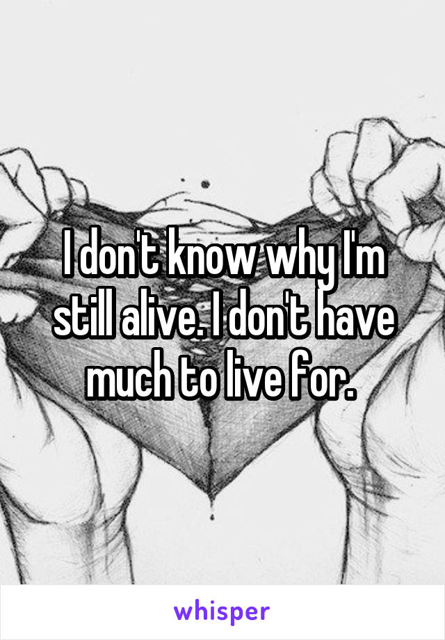 I don't know why I'm still alive. I don't have much to live for. 