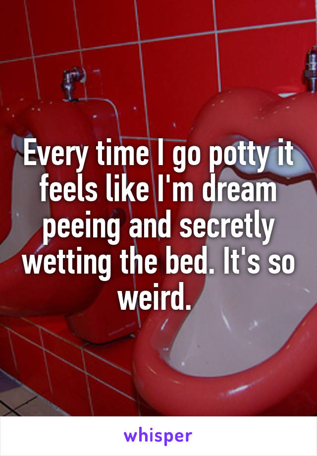 Every time I go potty it feels like I'm dream peeing and secretly wetting the bed. It's so weird. 