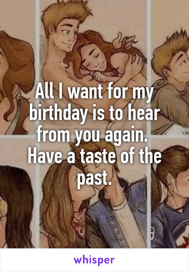 All I want for my birthday is to hear from you again. 
Have a taste of the past.