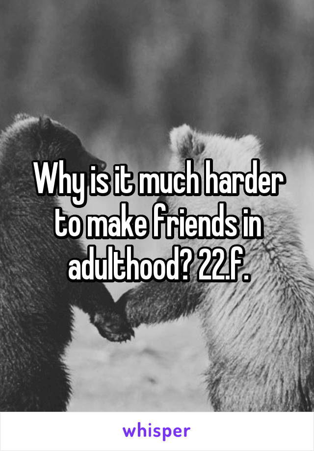 Why is it much harder to make friends in adulthood? 22.f.