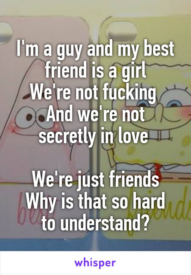 I'm a guy and my best friend is a girl
We're not fucking 
And we're not secretly in love 

We're just friends
Why is that so hard to understand?