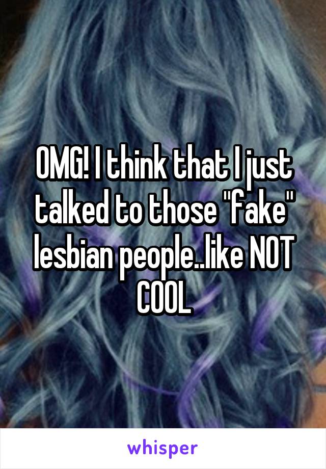 OMG! I think that I just talked to those "fake" lesbian people..like NOT COOL