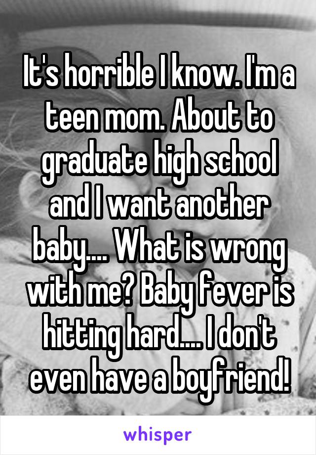 It's horrible I know. I'm a teen mom. About to graduate high school and I want another baby.... What is wrong with me? Baby fever is hitting hard.... I don't even have a boyfriend!