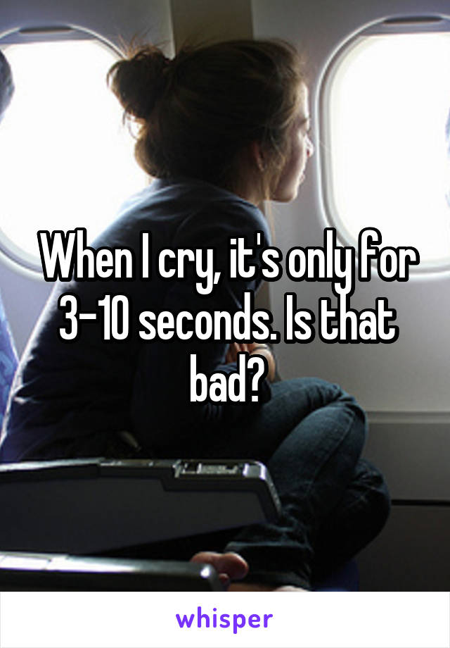 When I cry, it's only for 3-10 seconds. Is that bad?