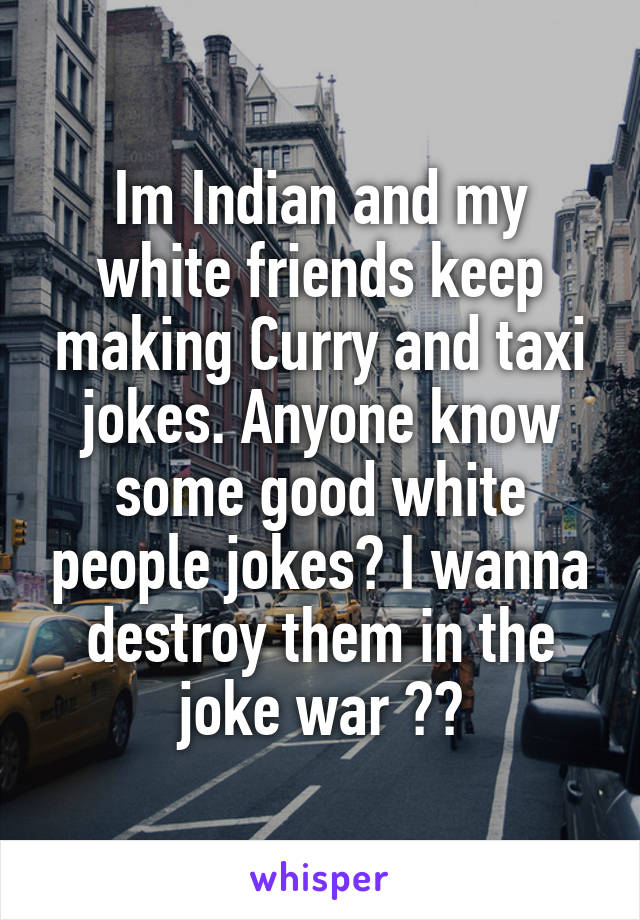 Im Indian and my white friends keep making Curry and taxi jokes. Anyone know some good white people jokes? I wanna destroy them in the joke war 😂😂