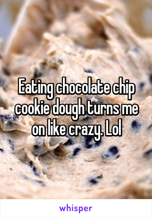 Eating chocolate chip cookie dough turns me on like crazy. Lol