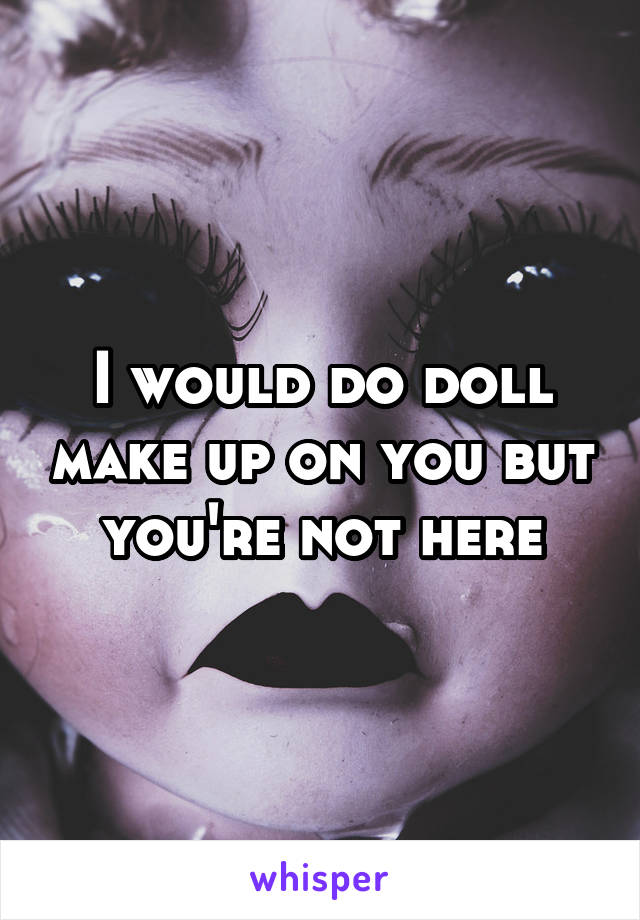 I would do doll make up on you but you're not here