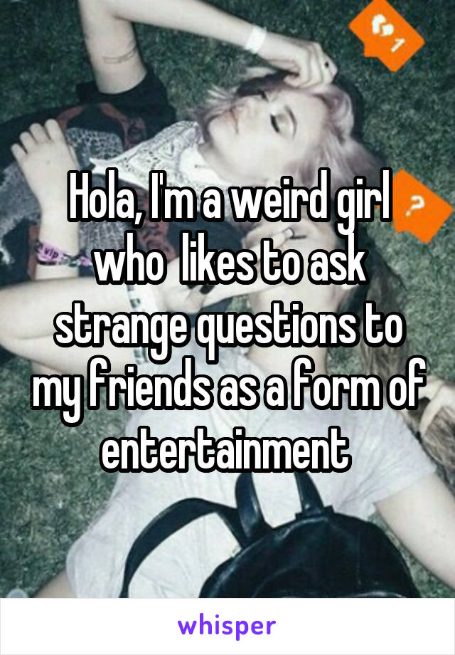 Hola, I'm a weird girl who  likes to ask strange questions to my friends as a form of entertainment 