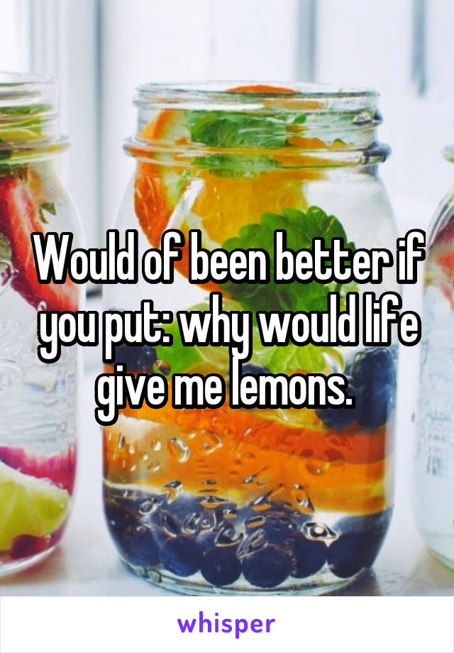 Would of been better if you put: why would life give me lemons. 