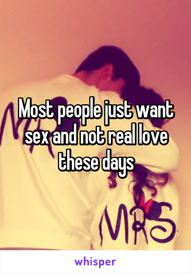 Most people just want sex and not real love these days