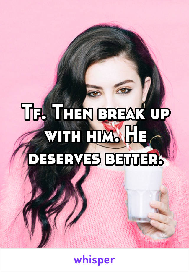 Tf. Then break up with him. He deserves better.