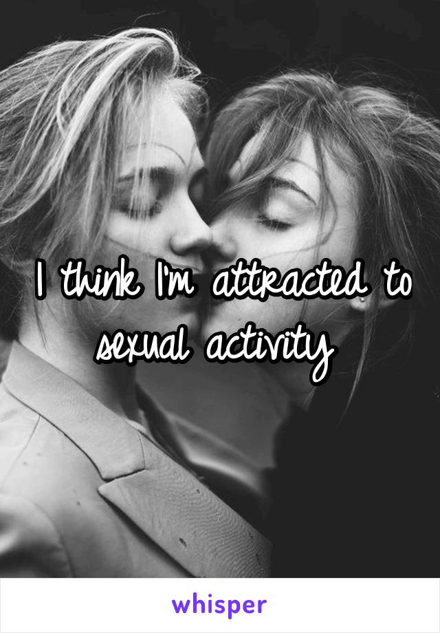 I think I'm attracted to sexual activity 