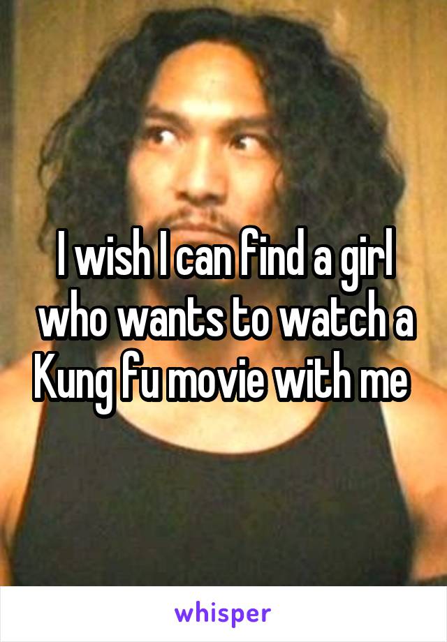 I wish I can find a girl who wants to watch a Kung fu movie with me 