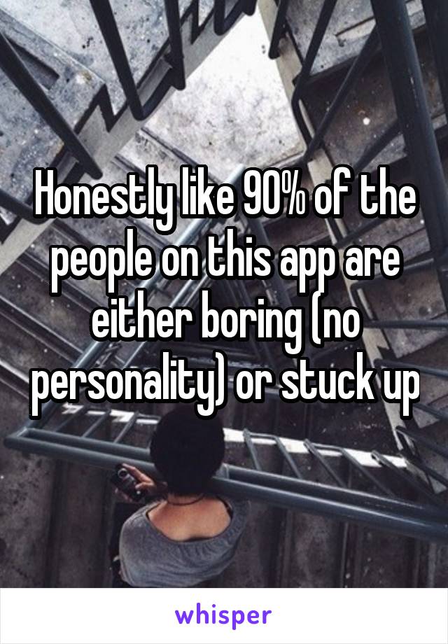 Honestly like 90% of the people on this app are either boring (no personality) or stuck up 