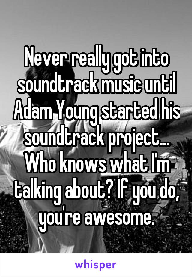 Never really got into soundtrack music until Adam Young started his soundtrack project... Who knows what I'm talking about? If you do, you're awesome.