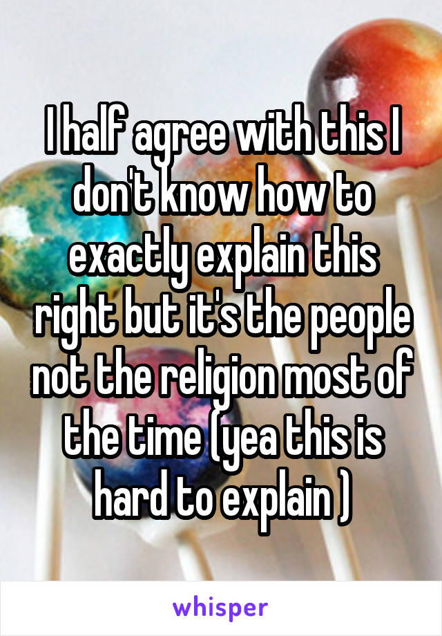 I half agree with this I don't know how to exactly explain this right but it's the people not the religion most of the time (yea this is hard to explain )