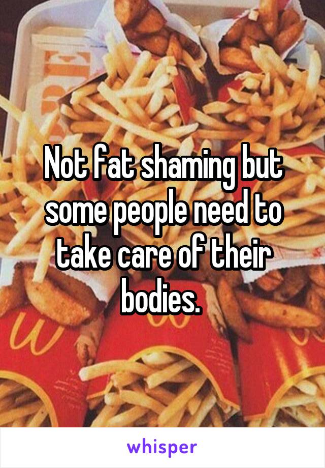 Not fat shaming but some people need to take care of their bodies. 