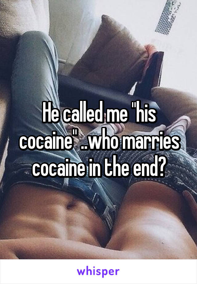 He called me "his cocaine" ..who marries cocaine in the end?