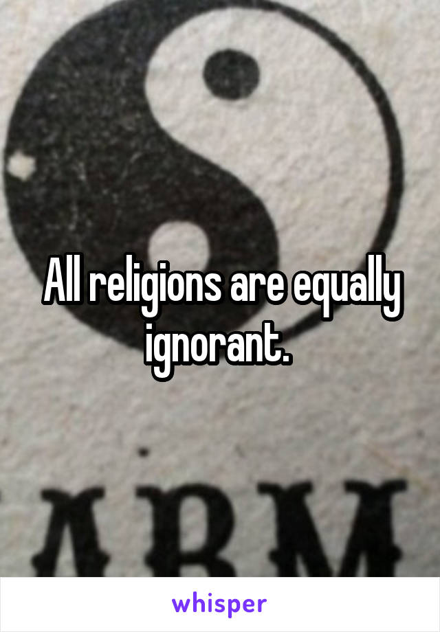 All religions are equally ignorant. 