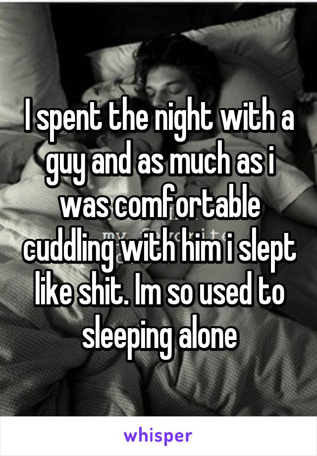 I spent the night with a guy and as much as i was comfortable cuddling with him i slept like shit. Im so used to sleeping alone