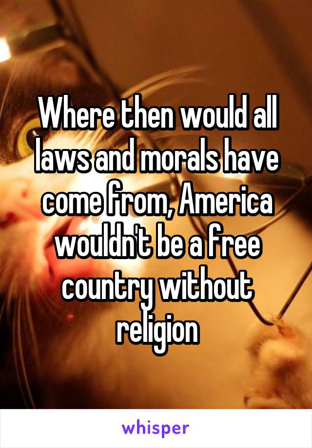 Where then would all laws and morals have come from, America wouldn't be a free country without religion