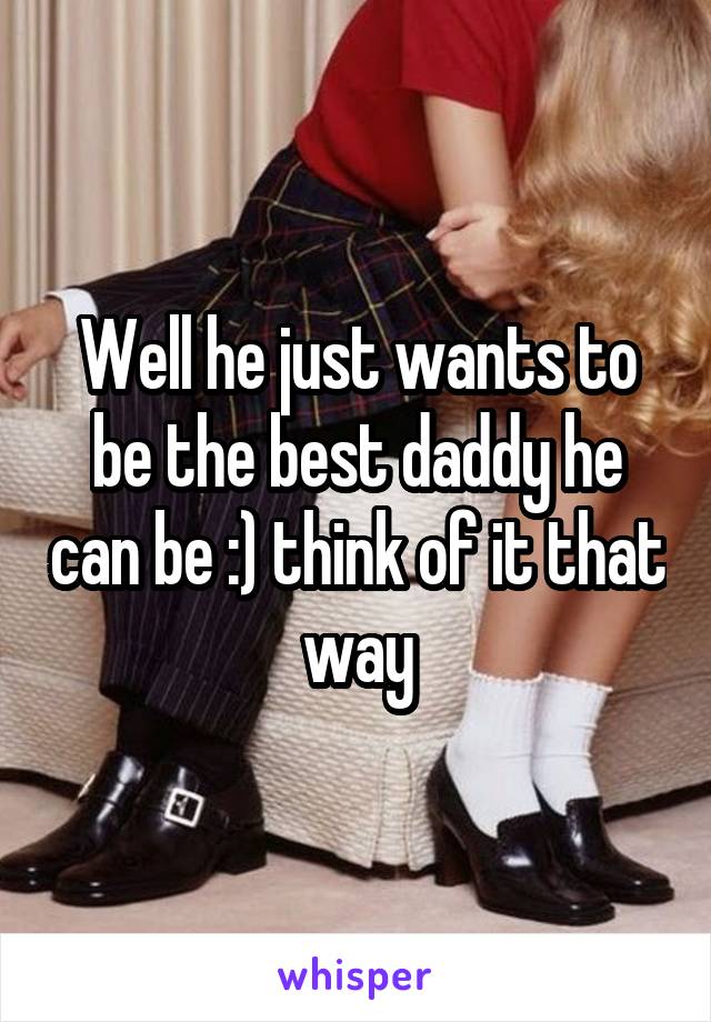 Well he just wants to be the best daddy he can be :) think of it that way