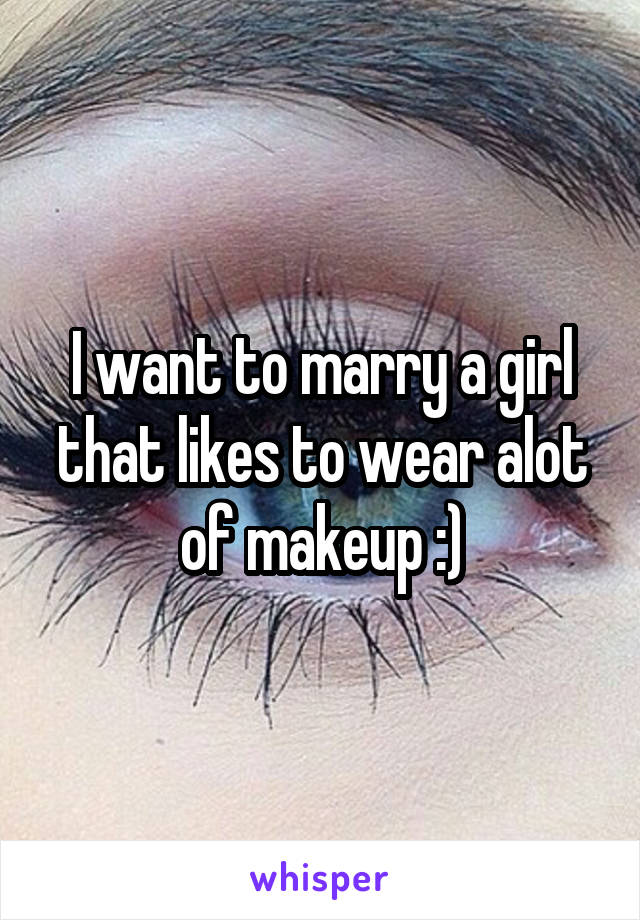 I want to marry a girl that likes to wear alot of makeup :)