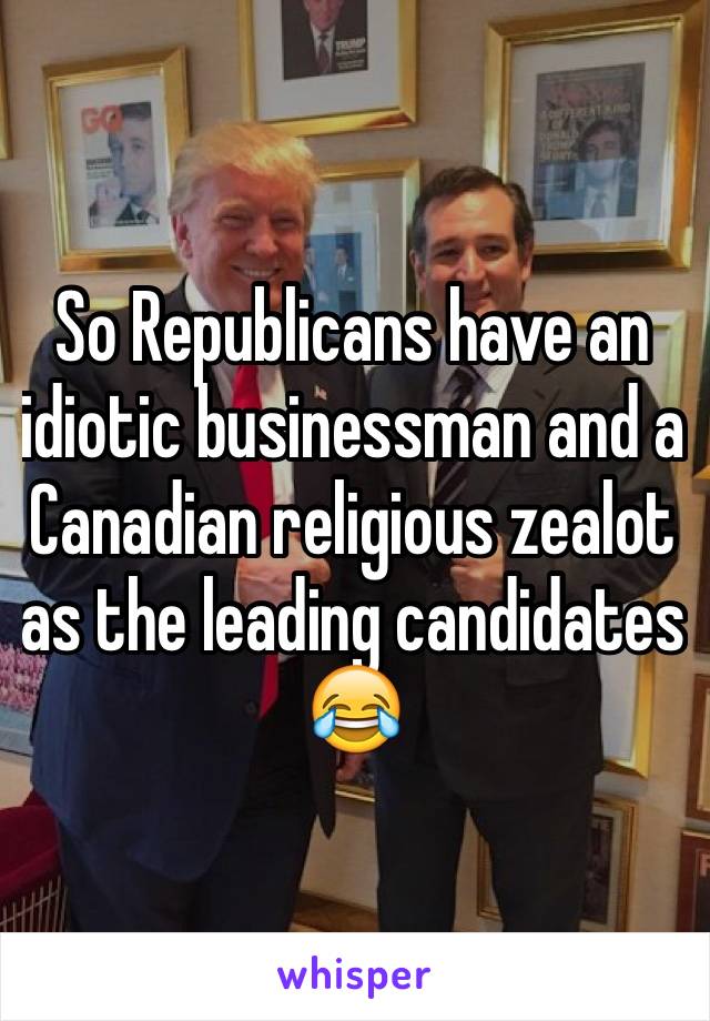 So Republicans have an idiotic businessman and a Canadian religious zealot as the leading candidates 😂 