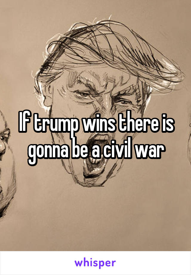 If trump wins there is gonna be a civil war