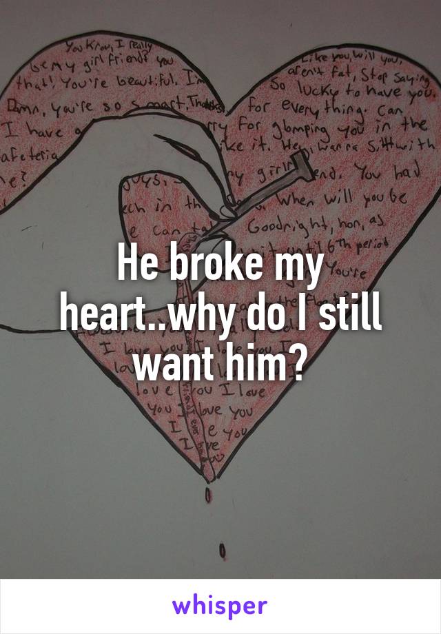 He broke my heart..why do I still want him?