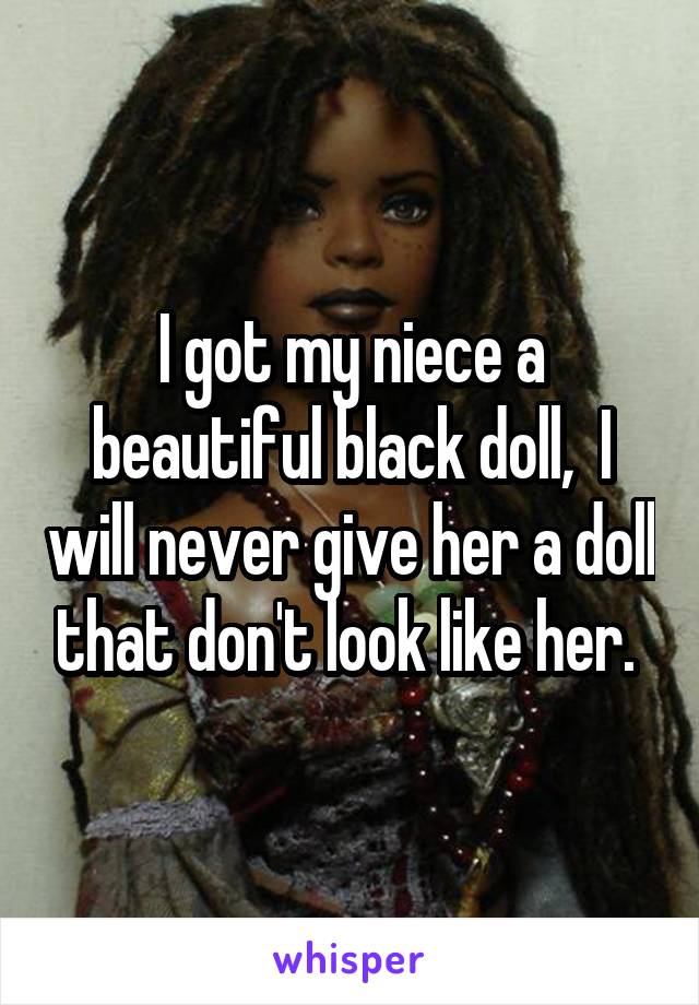 I got my niece a beautiful black doll,  I will never give her a doll that don't look like her. 