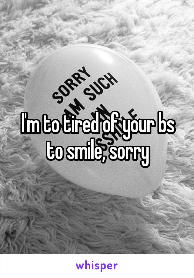 I'm to tired of your bs to smile, sorry