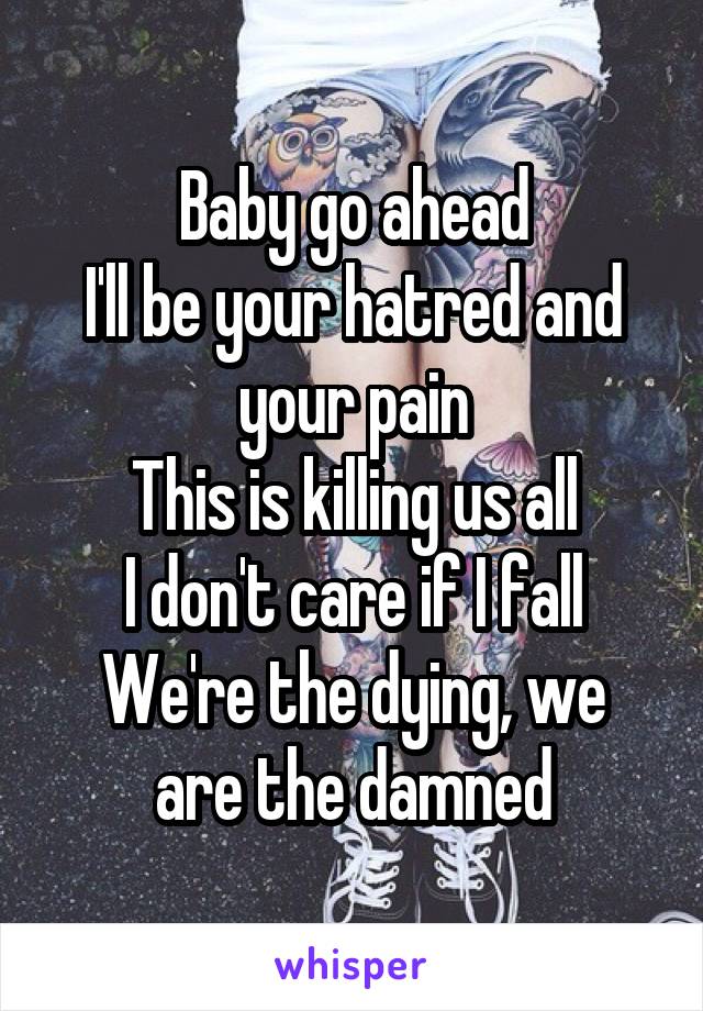 Baby go ahead
I'll be your hatred and your pain
This is killing us all
I don't care if I fall
We're the dying, we are the damned