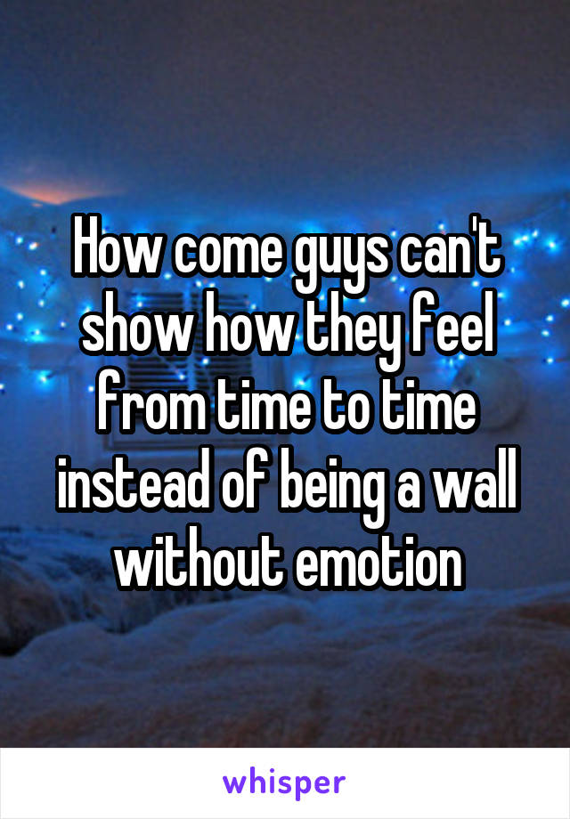 How come guys can't show how they feel from time to time instead of being a wall without emotion