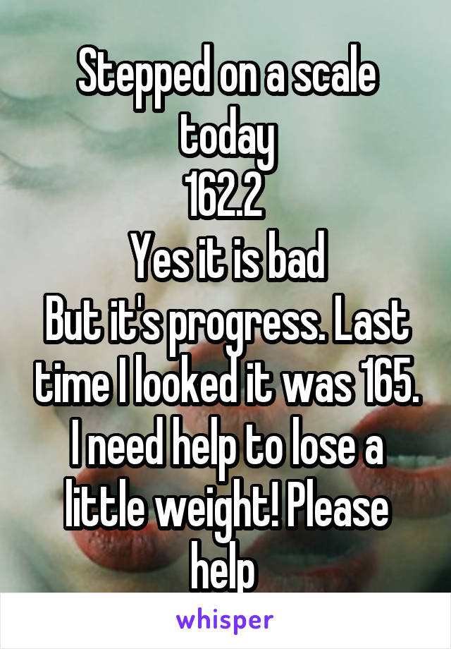 Stepped on a scale today
162.2 
Yes it is bad
But it's progress. Last time I looked it was 165. I need help to lose a little weight! Please help 