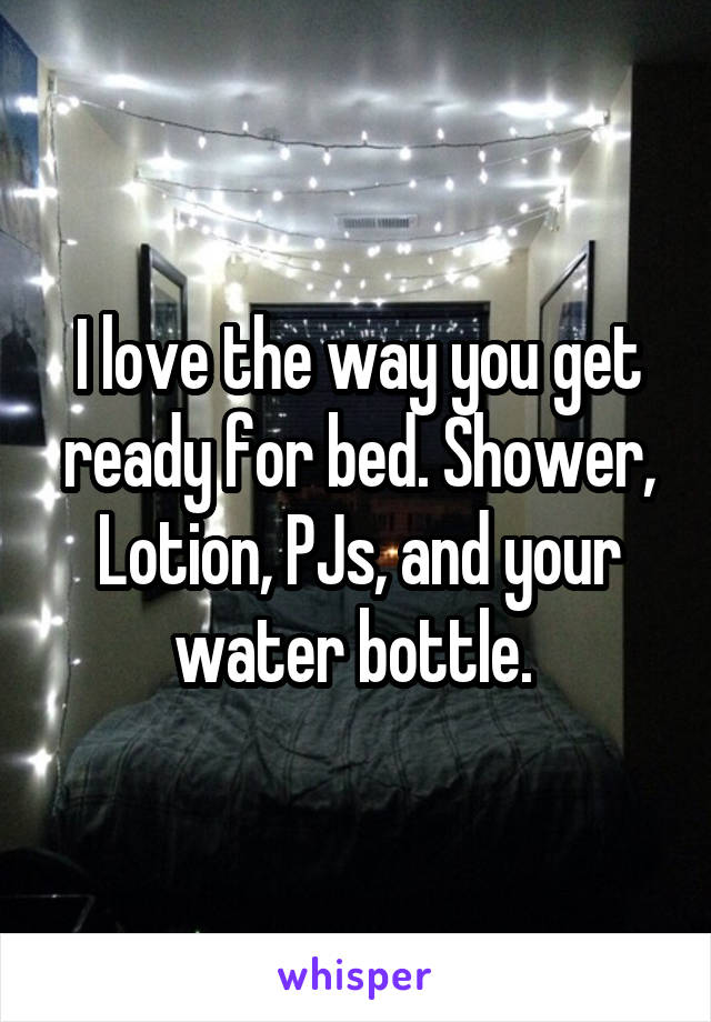 I love the way you get ready for bed. Shower, Lotion, PJs, and your water bottle. 