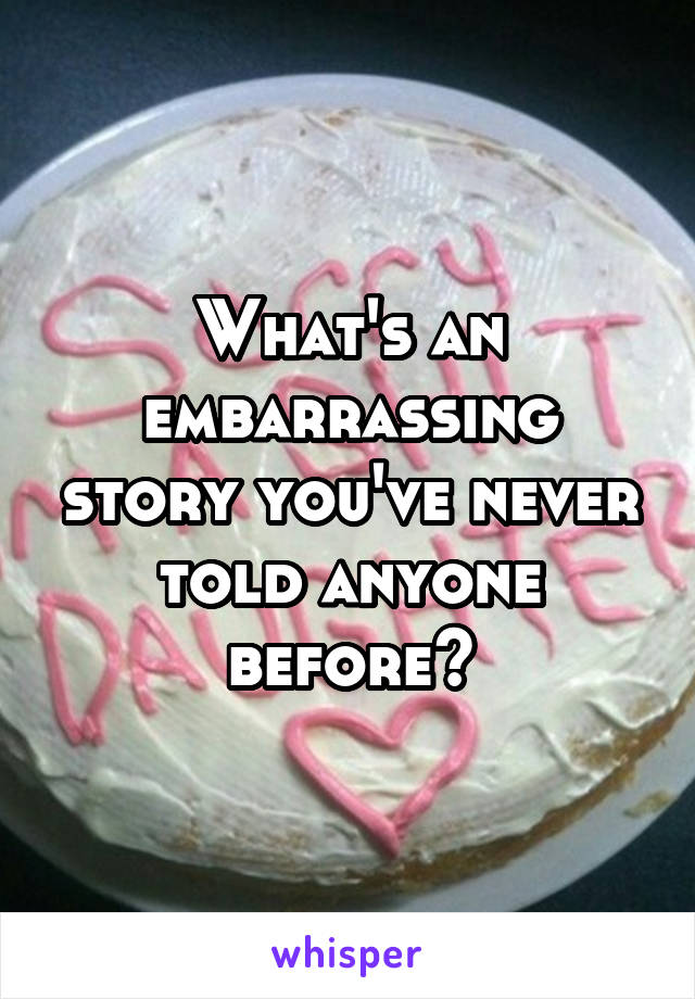 What's an embarrassing story you've never told anyone before?