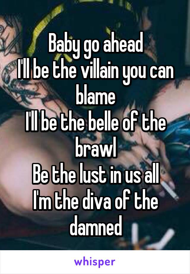 Baby go ahead
I'll be the villain you can blame
I'll be the belle of the brawl
Be the lust in us all
I'm the diva of the damned