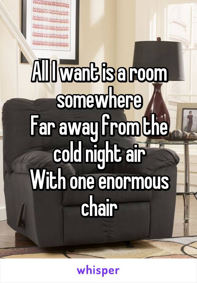 All I want is a room somewhere
Far away from the cold night air
With one enormous chair