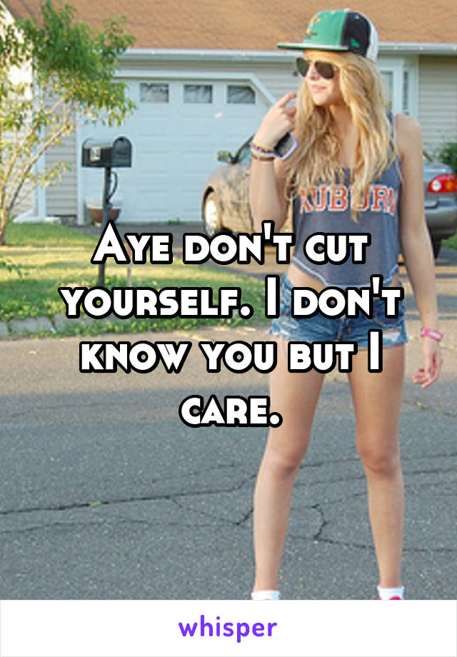 Aye don't cut yourself. I don't know you but I care.