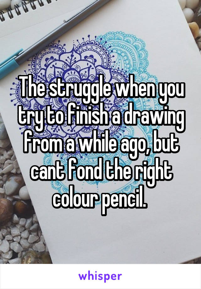 The struggle when you try to finish a drawing from a while ago, but cant fond the right colour pencil. 