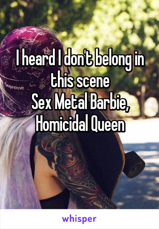 I heard I don't belong in this scene
Sex Metal Barbie, Homicidal Queen

