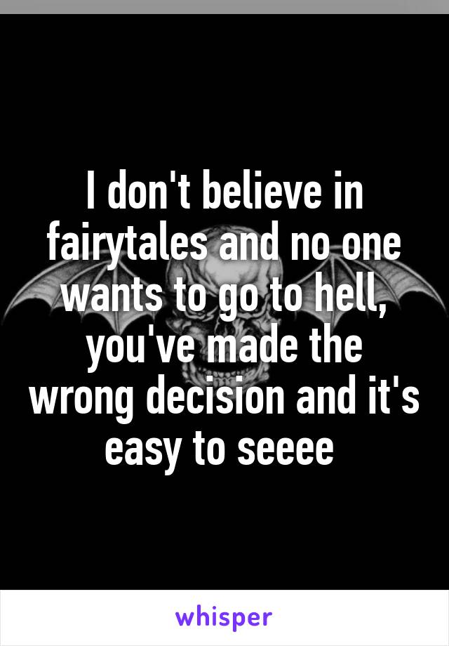 I don't believe in fairytales and no one wants to go to hell, you've made the wrong decision and it's easy to seeee 