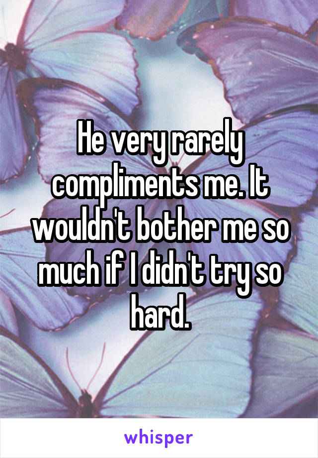 He very rarely compliments me. It wouldn't bother me so much if I didn't try so hard.