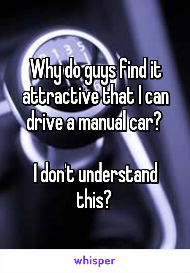 Why do guys find it attractive that I can drive a manual car? 

I don't understand this? 