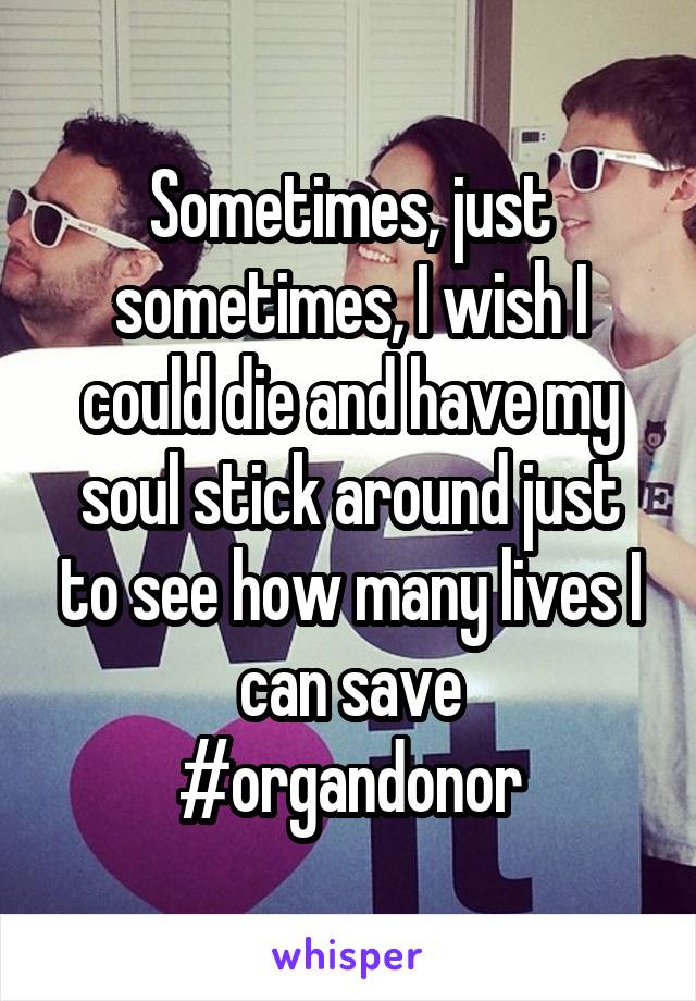 Sometimes, just sometimes, I wish I could die and have my soul stick around just to see how many lives I can save
#organdonor