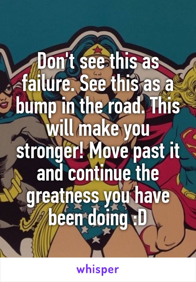 Don't see this as failure. See this as a bump in the road. This will make you stronger! Move past it and continue the greatness you have been doing :D