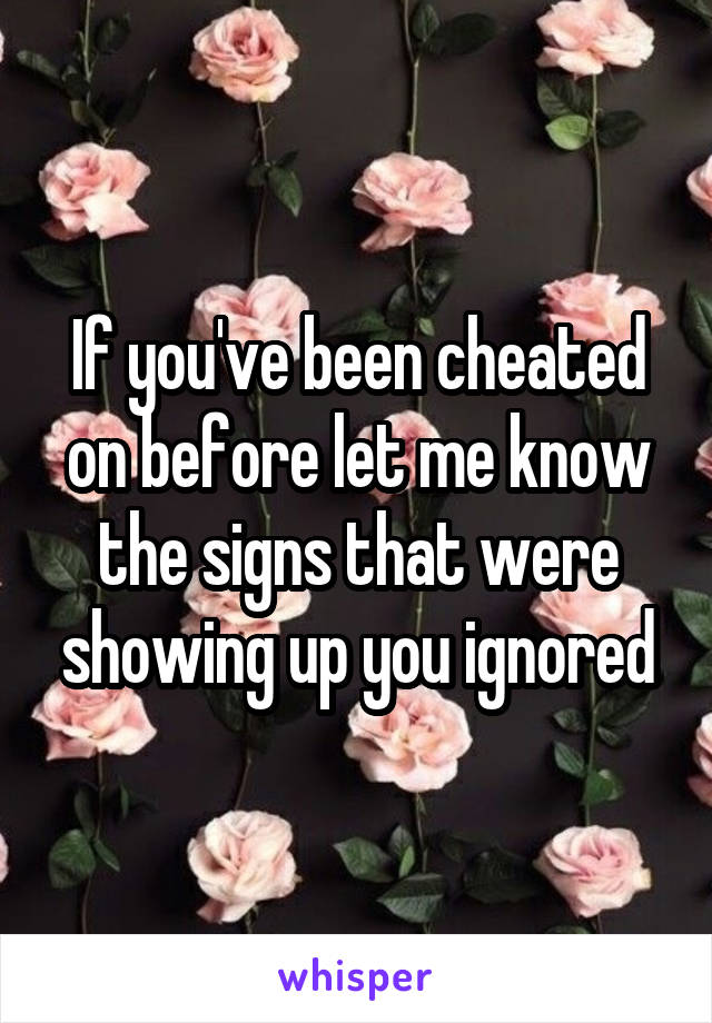 If you've been cheated on before let me know the signs that were showing up you ignored