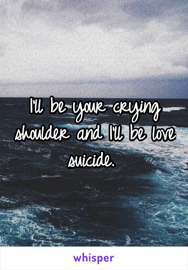 I'll be your crying shoulder and I'll be love suicide. 