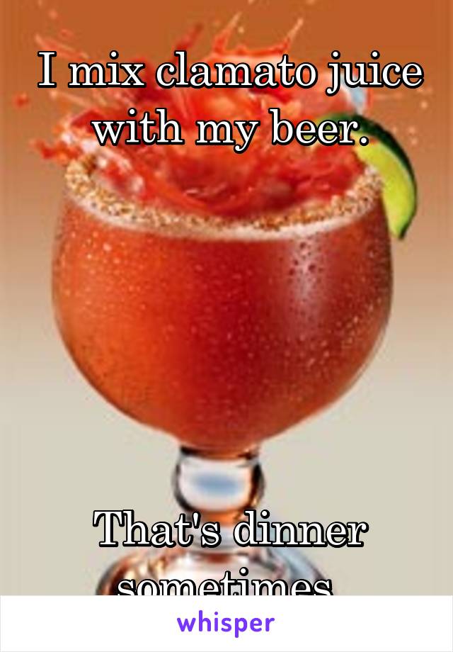 I mix clamato juice with my beer.






That's dinner sometimes.